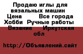 Продаю иглы для вязальных машин › Цена ­ 15 - Все города Хобби. Ручные работы » Вязание   . Иркутская обл.